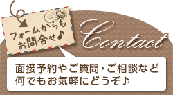 Contact[フォームからもお問合せ]「面接予約やご質問・ご相談など何でもお気軽にどうぞ♪」