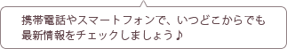 携帯電話やスマートフォンで、いつどこからでも最新情報をチェックしましょう♪