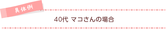 [具体例]40代マコさんの場合