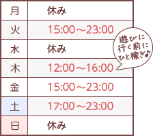 【月】休み【火】17:00→23:00【水】休み【木】12:00→16:00「遊びに行く前にひと稼ぎ♪」【金】17:00→23:00【土】17:00→23:00【日】休み