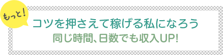 [もっと]コツを押さえて稼げる私になろう-同じ時間、日数でも収入UP↑-