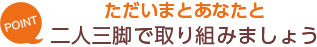 [POINT]ただいまとあなたと-二人三脚で取り組みましょう