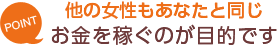 [POINT]他の女性もあなたと同じ-お金を稼ぐのが目的です-