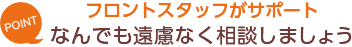 [POINT]フロントスタッフがサポート-なんでも遠慮なく相談しましょう。-
