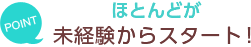 ほとんどが未経験からスタート！