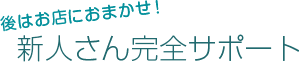 後はお店におまかせ！新人さん完全サポート