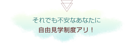 それでも不安なあなたに[自由見学制度アリ！]