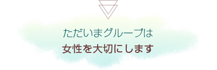 ただいまグループは女性を大切にします