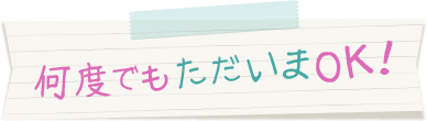 何度でもただいまOK!