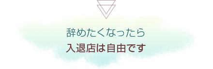 辞めたくなったら入退店は自由です