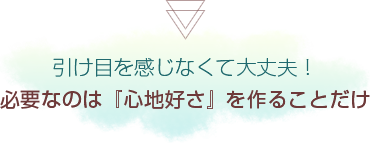 引け目を感じなくて大丈夫！必要なのは『心地好さ』を作ることだけ