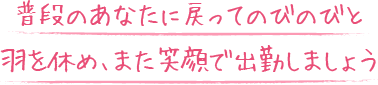 普段のあなたに戻ってのびのびと羽を休め、また笑顔で出勤しましょう