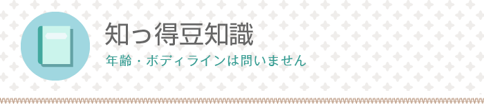 知っ得豆知識[年齢・ボディラインは問いません]