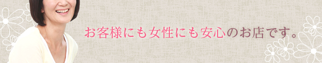 [お客様にも女性にも安心のお店です。]