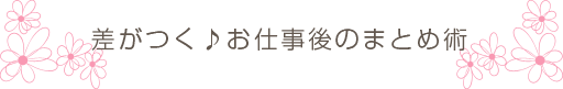 差がつく♪お仕事後のまとめ術