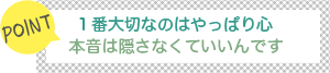 [POINT]1番大切なのはやっぱり心-本音はかくさなくていいんです-