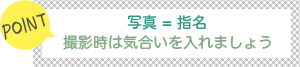 [POINT]写真=指名-撮影時は気合を入れましょう-