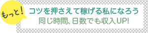 [もっと]コツを押さえて稼げる私になろう-同じ時間、日数でも収入UP↑-