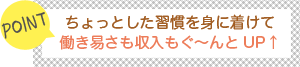 [POINT]ちょっとした習慣を身に着けて働き易さも収入もグ～ンとUP！