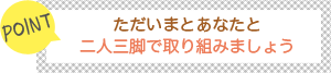 [POINT]ただいまとあなたと-二人三脚で取り組みましょう