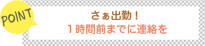 [POINT]さあ出勤！-1時間前までに連絡を-