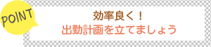 [POINT]効率よく！-出勤計画を立てましょう-