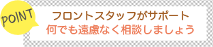 [POINT]フロントスタッフがサポート-なんでも遠慮なく相談しましょう。-