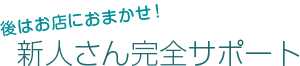 後はお店におまかせ！新人さん完全サポート