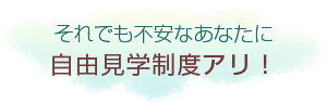 それでも不安なあなたに自由見学制度アリ！