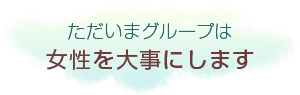 ただいまグループは女性を大切にします