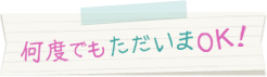 何度でもただいまOK!