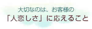 大切なのは、お客様の「人恋しさ」に応えること