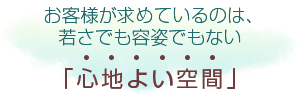 お客様が求めているのは、若さでも容姿でもない「心地よい空間」