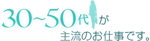 [POINT]30～50代が主流のお仕事です。